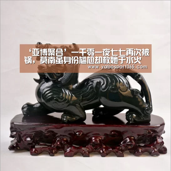‘亚博聚合’一千零一夜七七再次被锅,莫南虽身份尴尬却救她于水火