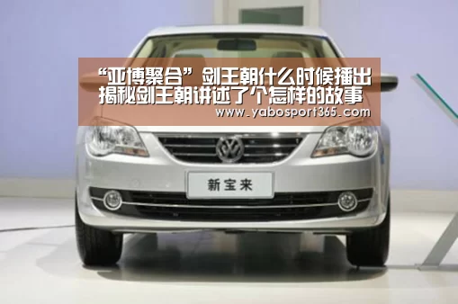 “亚博聚合”剑王朝什么时候播出 揭秘剑王朝讲述了个怎样的故事