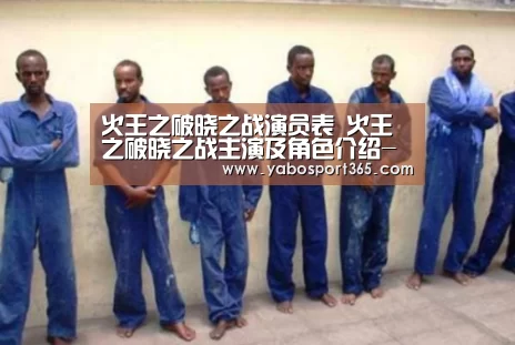 火王之破晓之战演员表 火王之破晓之战主演及角色介绍-亚博导航(图2) 亚博聚合