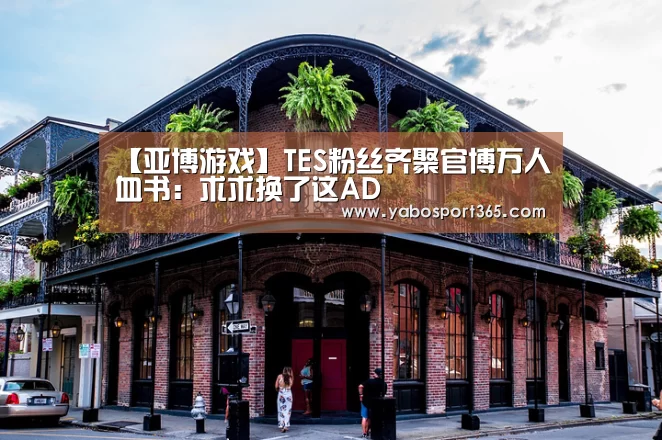 【亚博游戏】TES粉丝齐聚官博万人血书:求求换了这AD(图1) 亚博快讯